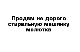 Продвм не дорого стирвльную машинку малюткв